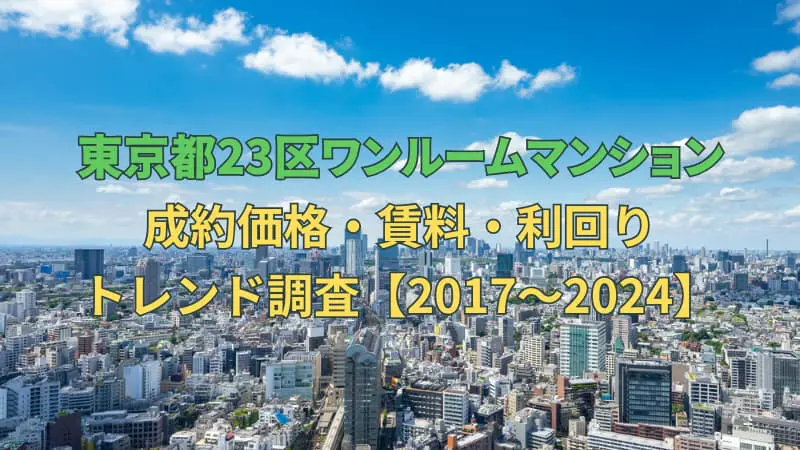 東京都23区ワンルームマンション成約価格・賃料・利回りに関するトレンド調査【2017～2024】